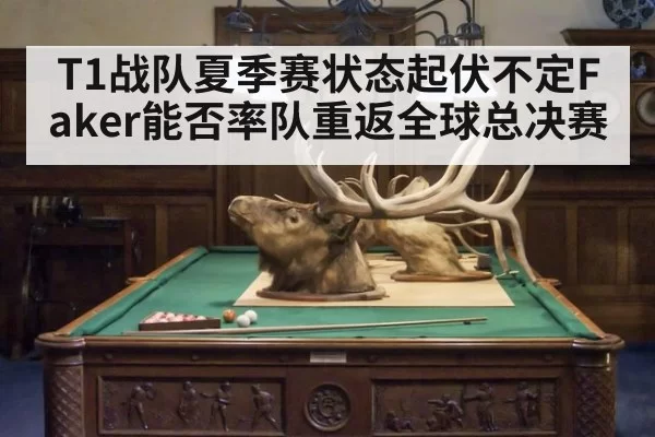 T1战队夏季赛状态起伏不定Faker能否率队重返全球总决赛