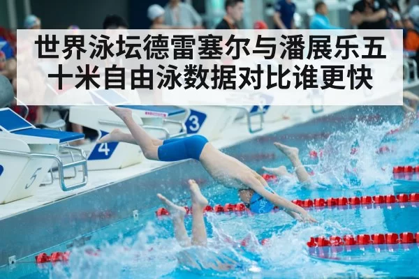 世界泳坛德雷塞尔与潘展乐五十米自由泳数据对比谁更快